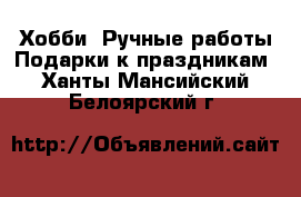 Хобби. Ручные работы Подарки к праздникам. Ханты-Мансийский,Белоярский г.